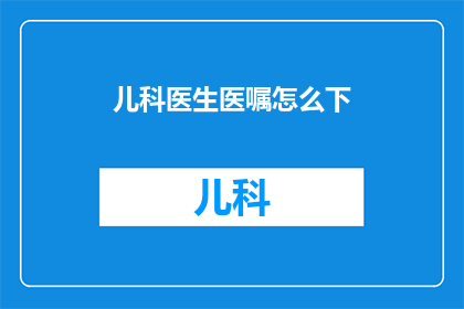 儿科医生医嘱怎么下
