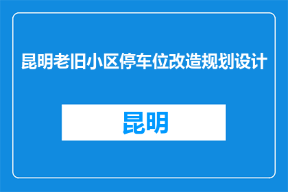 昆明老旧小区停车位改造规划设计(昆明老旧小区停车位改造规划设计，您了解吗？)