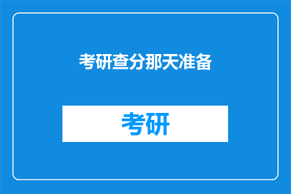 考研查分那天准备(考研查分日：你准备好了吗？)