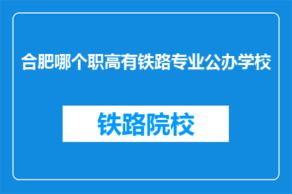 合肥哪个职高有铁路专业公办学校(合肥地区公办职高中，哪所学校提供铁路专业教育？)