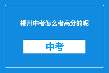 郴州中考怎么考高分的呢(如何高效备考郴州中考，以期取得高分？)