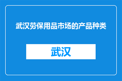 武汉劳保用品市场的产品种类(武汉劳保用品市场的产品种类有哪些？)