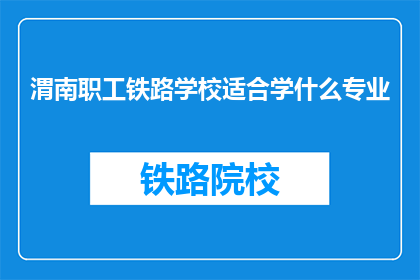 渭南职工铁路学校适合学什么专业(渭南职工铁路学校适合学习哪些专业？)