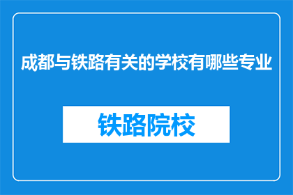 成都与铁路有关的学校有哪些专业(成都地区有哪些铁路相关专业学校？)