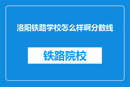 洛阳铁路学校怎么样啊分数线(洛阳铁路学校怎么样？分数线是多少？)