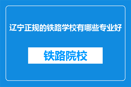 辽宁正规的铁路学校有哪些专业好(辽宁有哪些正规铁路学校的专业是优秀的？)