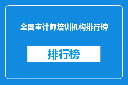 全国审计师培训机构排行榜(全国审计师培训机构排名揭晓，哪一家更胜一筹？)