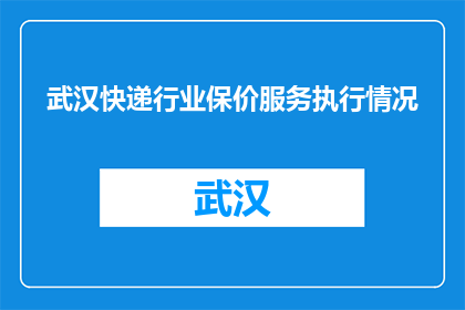 武汉快递行业保价服务执行情况(武汉快递行业保价服务执行情况如何？)