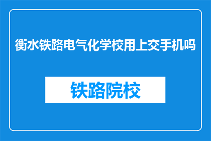 衡水铁路电气化学校用上交手机吗(衡水铁路电气化学校是否需上交手机？)