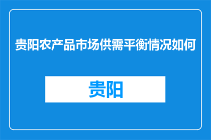 贵阳农产品市场供需平衡情况如何(贵阳农产品市场供需平衡状况如何？)
