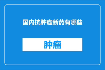 国内抗肿瘤新药有哪些(国内抗肿瘤新药有哪些？)