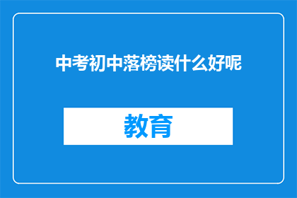 中考初中落榜读什么好呢(中考落榜后，初中生应选择何种教育路径？)