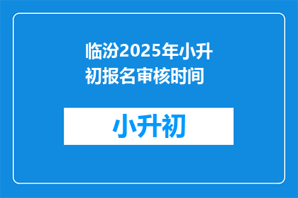 临汾2025年小升初报名审核时间(临汾2025年小升初报名审核时间是什么时候？)