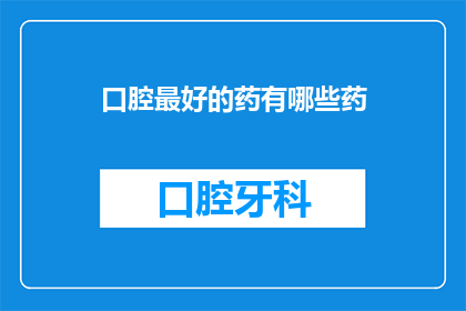 口腔最好的药有哪些药(口腔健康：您知道哪些药物是口腔治疗的最佳选择吗？)