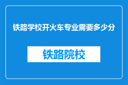 铁路学校开火车专业需要多少分(开火车专业在铁路学校需要多少分？)