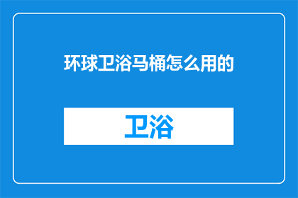 环球卫浴马桶怎么用的(如何正确使用环球卫浴马桶？)