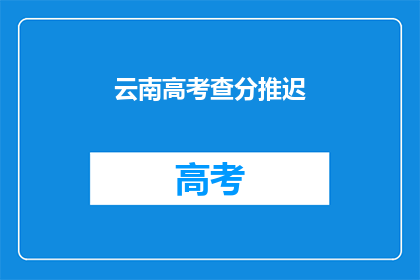 云南高考查分推迟(云南高考查分时间推迟了吗？)