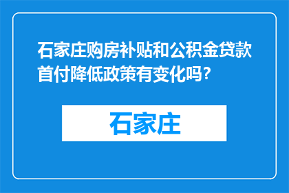 石家庄购房补贴和公积金贷款首付降低政策有变化吗？(石家庄购房补贴和公积金贷款首付政策有调整吗？)