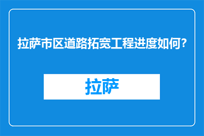 拉萨市区道路拓宽工程进度如何？(拉萨市区道路拓宽工程进展如何？)
