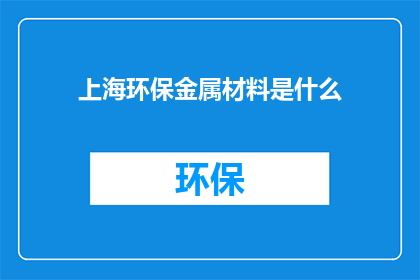 上海环保金属材料是什么(上海环保金属材料是什么？)