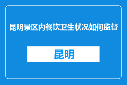 昆明景区内餐饮卫生状况如何监督(如何有效监督昆明景区内餐饮卫生状况？)