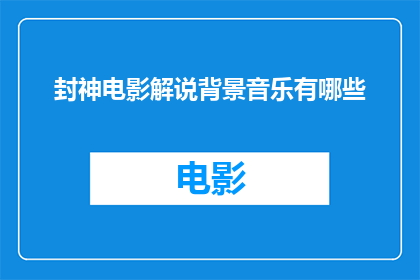 封神电影解说背景音乐有哪些(封神电影中有哪些引人入胜的背景音乐？)