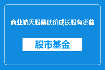 商业航天股票低价成长股有哪些(哪些商业航天股票具备低价且成长潜力？)