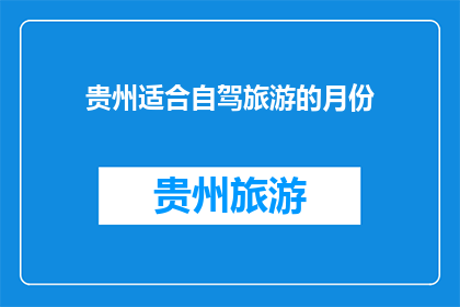 贵州适合自驾旅游的月份(贵州自驾游最佳季节是何时？)