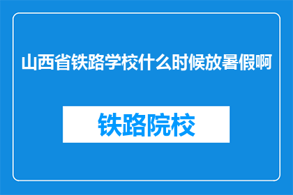 山西省铁路学校什么时候放暑假啊(山西省铁路学校暑假时间是何时？)