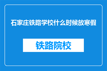 石家庄铁路学校什么时候放寒假(石家庄铁路学校寒假放假时间是什么时候？)