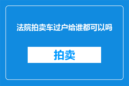 法院拍卖车过户给谁都可以吗(法院拍卖的车能否过户给任何人？)