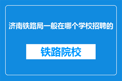 济南铁路局一般在哪个学校招聘的(济南铁路局通常在哪些学校招聘员工？)