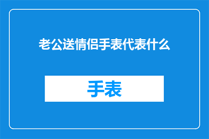 老公送情侣手表代表什么(老公送情侣手表意味着什么？)