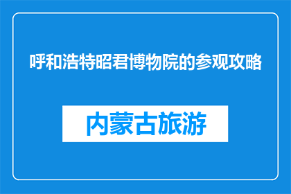 呼和浩特昭君博物院的参观攻略(呼和浩特昭君博物院：您不可错过的参观攻略)