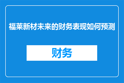福莱新材未来的财务表现如何预测(如何预测福莱新材未来的财务表现？)