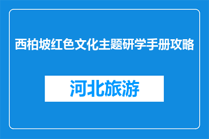西柏坡红色文化主题研学手册攻略(西柏坡红色文化研学手册：你准备好探索了吗？)