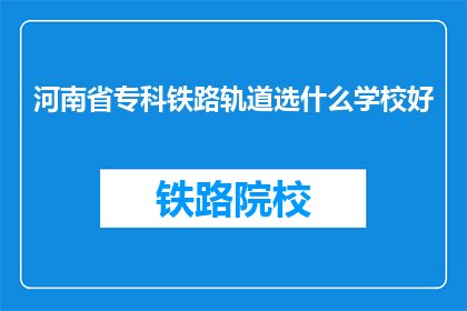 河南省专科铁路轨道选什么学校好(河南省专科铁路轨道选择哪所学校好？)