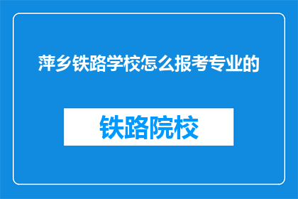 萍乡铁路学校怎么报考专业的(如何报考萍乡铁路学校的专业？)