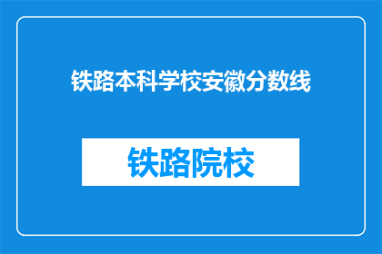 铁路本科学校安徽分数线(安徽铁路本科学校录取分数线是多少？)
