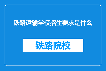 铁路运输学校招生要求是什么(铁路运输学校招生要求是什么？)