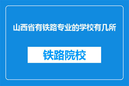 山西省有铁路专业的学校有几所(山西省内铁路专业学校数量是多少？)