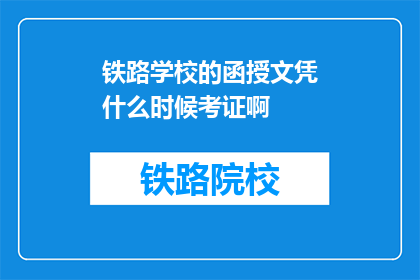 铁路学校的函授文凭什么时候考证啊(何时可以参加铁路学校函授文凭的考证？)