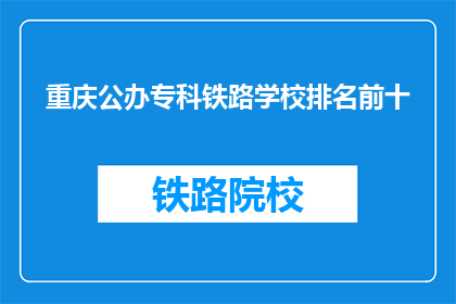 重庆公办专科铁路学校排名前十(重庆公办专科铁路学校排名揭晓，前十名是哪些？)