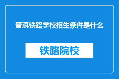 普洱铁路学校招生条件是什么(普洱铁路学校招生条件是什么？)