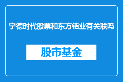 宁德时代股票和东方锆业有关联吗(宁德时代与东方锆业是否具有业务关联？)