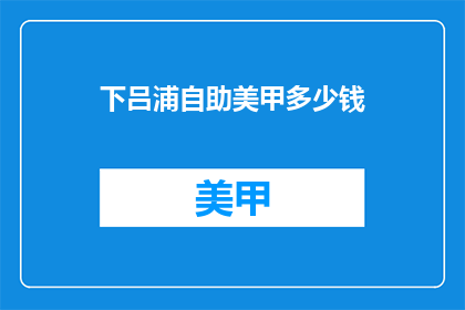 下吕浦自助美甲多少钱(下吕浦自助美甲的价格是多少？)