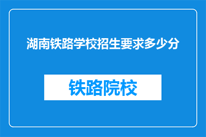 湖南铁路学校招生要求多少分(湖南铁路学校录取分数线是多少？)