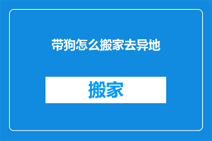 带狗怎么搬家去异地(带狗搬家异地：您知道如何安全地处理宠物随行吗？)