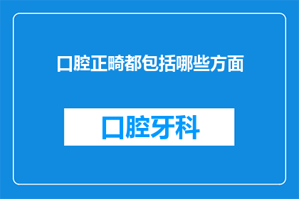 口腔正畸都包括哪些方面(口腔正畸包括哪些关键方面？)