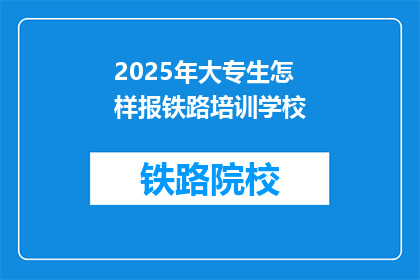 2025年大专生怎样报铁路培训学校(2025年大专生如何选择合适的铁路培训学校？)